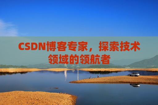 CSDN博客专家，探索技术领域的领航者